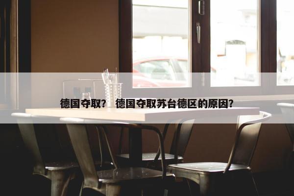 德国夺取？ 德国夺取苏台德区的原因？