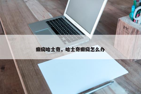 癫痫哈士奇，哈士奇癫痫怎么办