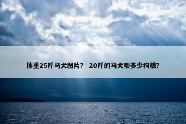 体重25斤马犬图片？ 20斤的马犬喂多少狗粮？