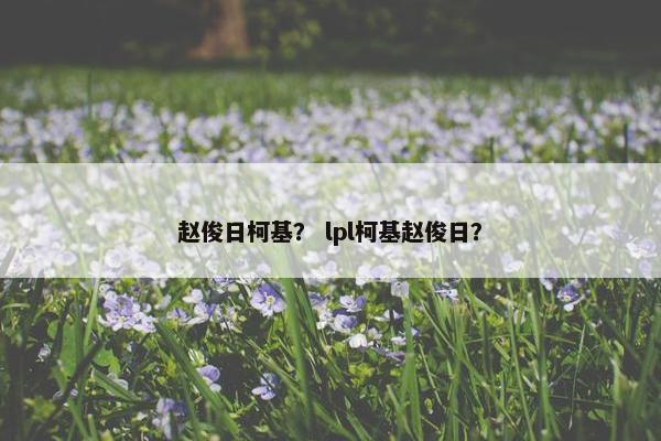 赵俊日柯基？ lpl柯基赵俊日？