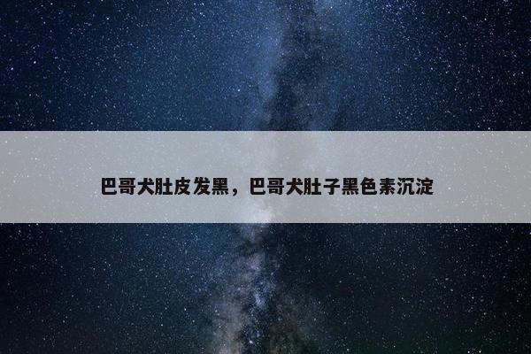 巴哥犬肚皮发黑，巴哥犬肚子黑色素沉淀