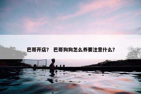 巴哥开店？ 巴哥狗狗怎么养要注意什么？