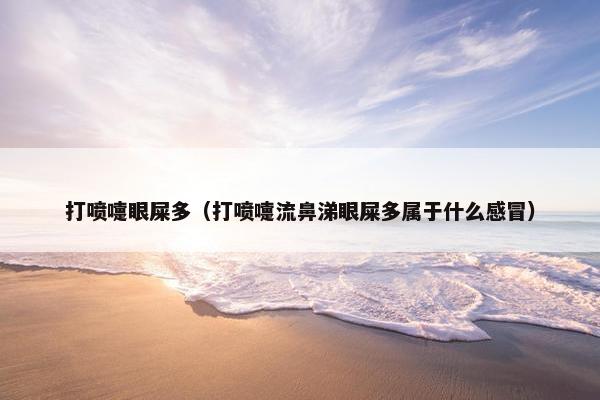 打喷嚏眼屎多（打喷嚏流鼻涕眼屎多属于什么感冒）