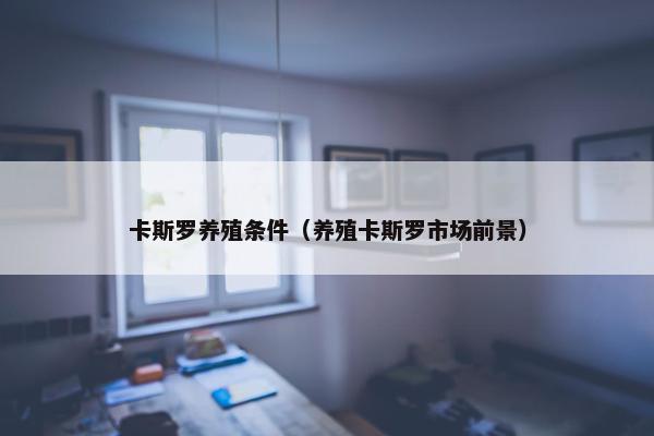 卡斯罗养殖条件（养殖卡斯罗市场前景）
