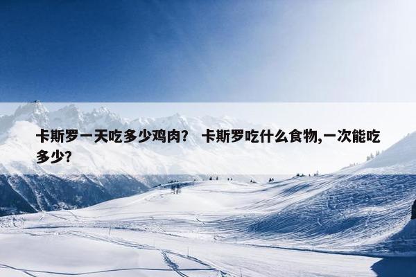 卡斯罗一天吃多少鸡肉？ 卡斯罗吃什么食物,一次能吃多少？