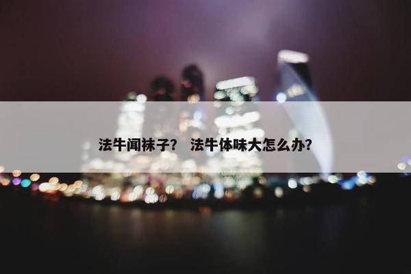 法牛闻袜子？ 法牛体味大怎么办？