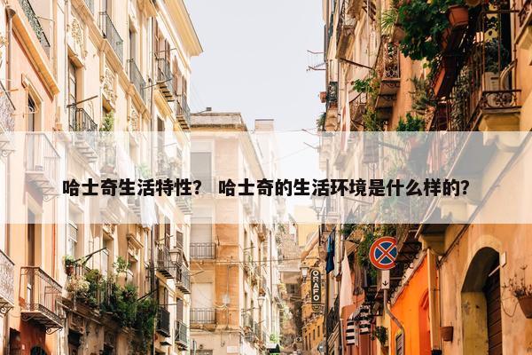 哈士奇生活特性？ 哈士奇的生活环境是什么样的？
