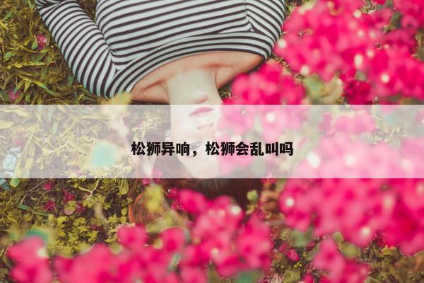 松狮异响，松狮会乱叫吗