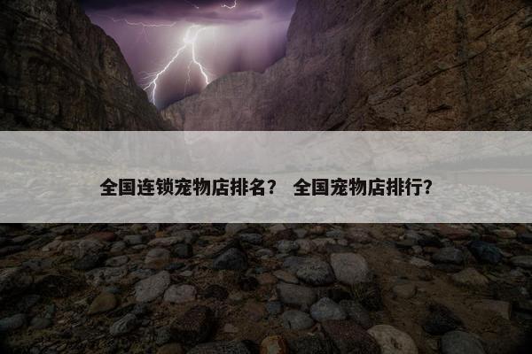 全国连锁宠物店排名？ 全国宠物店排行？