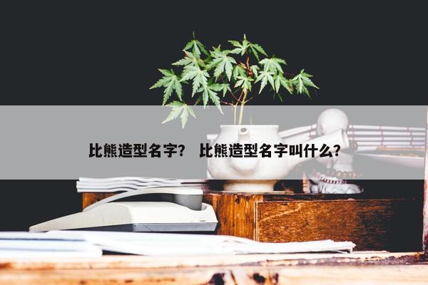 比熊造型名字？ 比熊造型名字叫什么？
