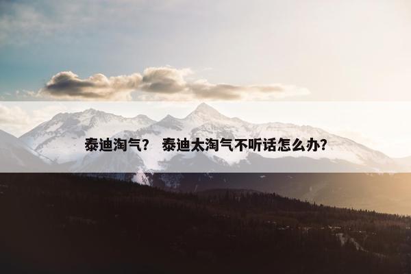 泰迪淘气？ 泰迪太淘气不听话怎么办？