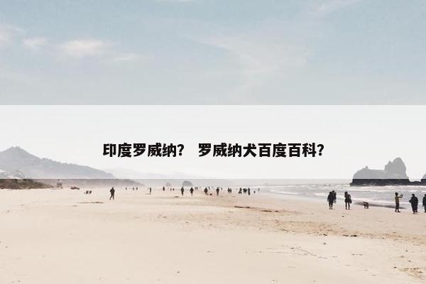 印度罗威纳？ 罗威纳犬百度百科？