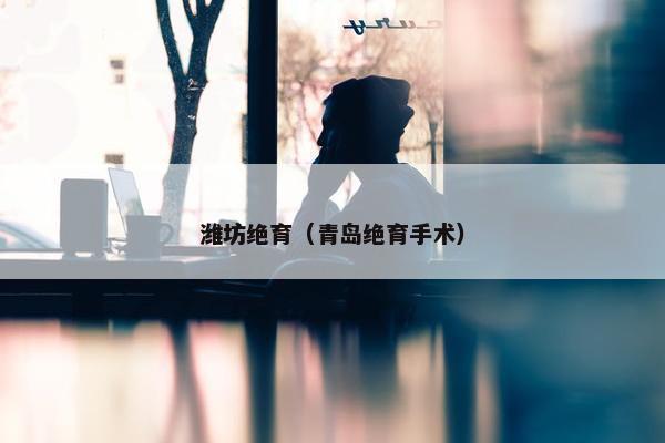 潍坊绝育（青岛绝育手术）