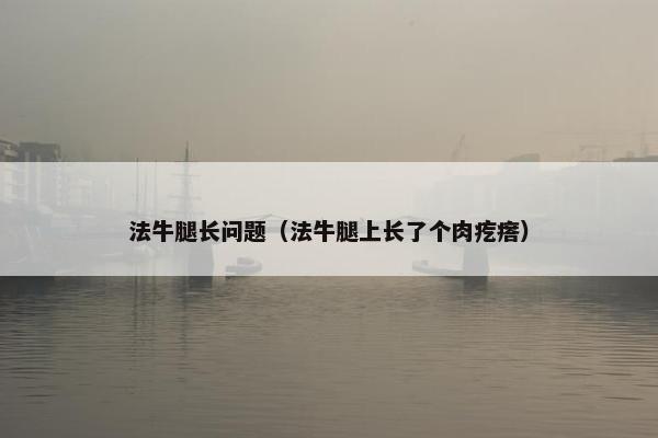 法牛腿长问题（法牛腿上长了个肉疙瘩）