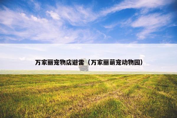 万家丽宠物店避雷（万家丽萌宠动物园）