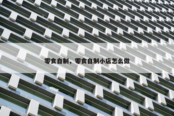 零食自制，零食自制小店怎么做