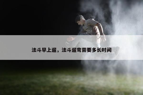 法斗早上遛，法斗遛弯需要多长时间
