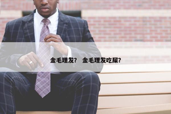 金毛理发？ 金毛理发吃屎？
