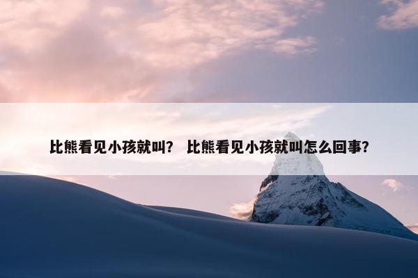 比熊看见小孩就叫？ 比熊看见小孩就叫怎么回事？