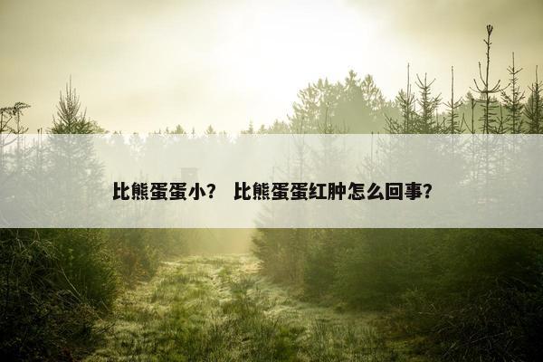 比熊蛋蛋小？ 比熊蛋蛋红肿怎么回事？