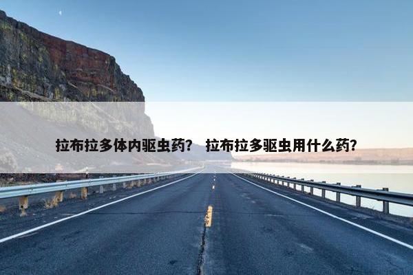 拉布拉多体内驱虫药？ 拉布拉多驱虫用什么药？