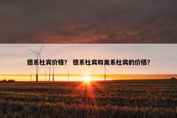 德系杜宾价格？ 德系杜宾和美系杜宾的价格？