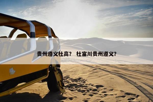 贵州遵义杜高？ 杜富川贵州遵义？