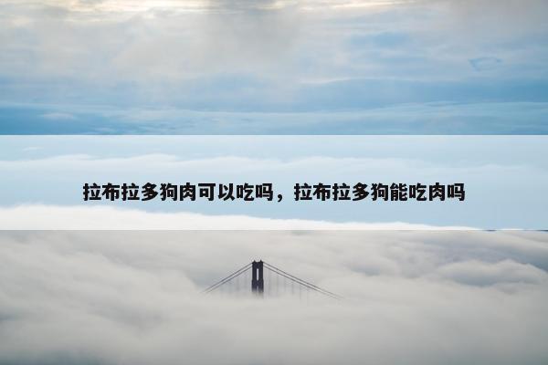 拉布拉多狗肉可以吃吗，拉布拉多狗能吃肉吗