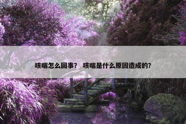 咳喘怎么回事？ 咳喘是什么原因造成的？