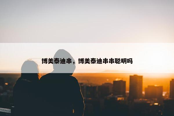 博美泰迪串，博美泰迪串串聪明吗