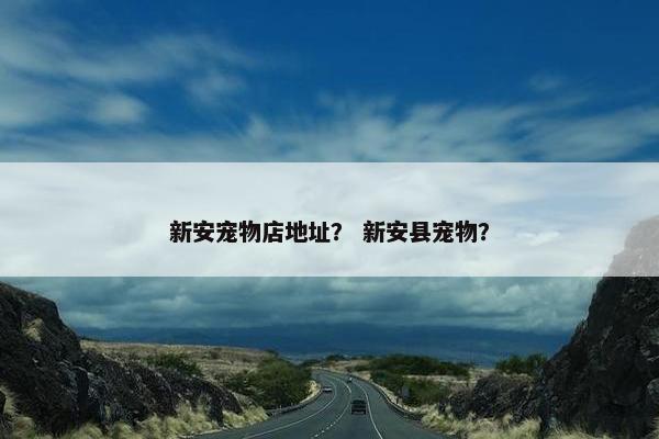 新安宠物店地址？ 新安县宠物？
