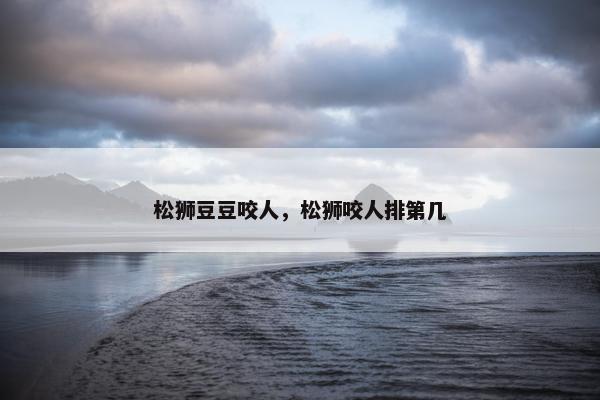松狮豆豆咬人，松狮咬人排第几