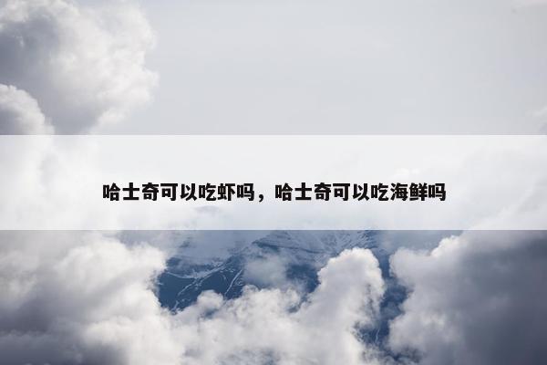 哈士奇可以吃虾吗，哈士奇可以吃海鲜吗