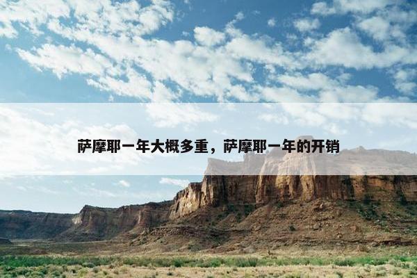 萨摩耶一年大概多重，萨摩耶一年的开销