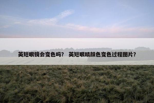 英短眼镜会变色吗？ 英短眼睛颜色变色过程图片？
