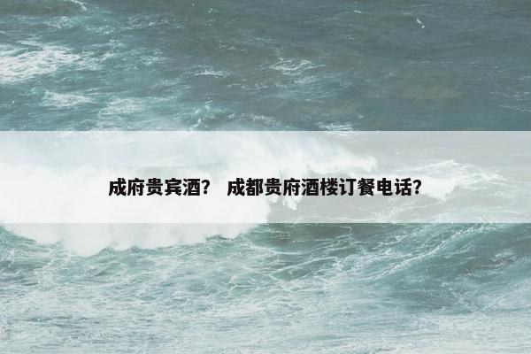成府贵宾酒？ 成都贵府酒楼订餐电话？