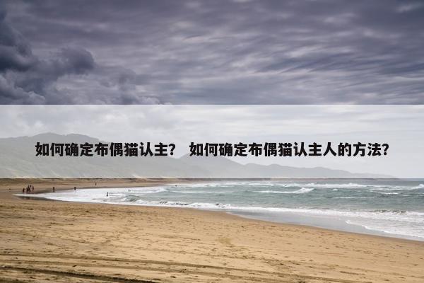 如何确定布偶猫认主？ 如何确定布偶猫认主人的方法？