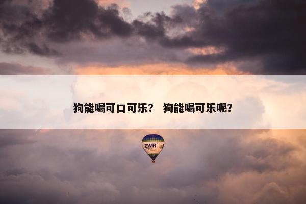 狗能喝可口可乐？ 狗能喝可乐呢？