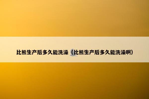 比熊生产后多久能洗澡（比熊生产后多久能洗澡啊）