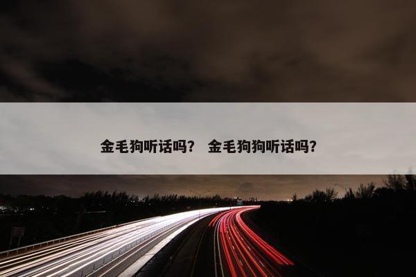 金毛狗听话吗？ 金毛狗狗听话吗？