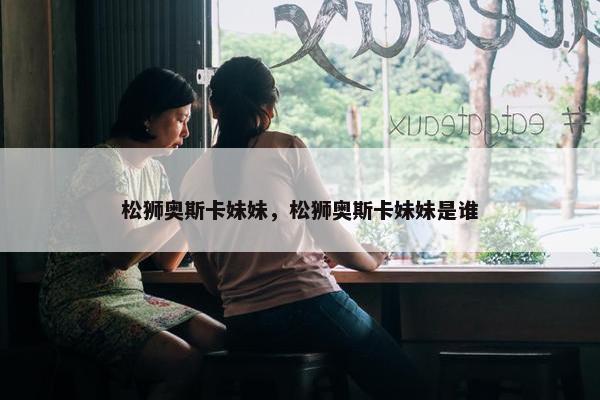 松狮奥斯卡妹妹，松狮奥斯卡妹妹是谁