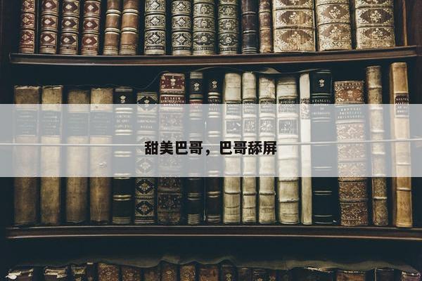 甜美巴哥，巴哥舔屏