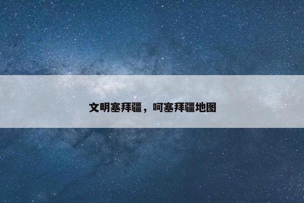 文明塞拜疆，呵塞拜疆地图