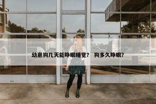 幼崽狗几天能睁眼睡觉？ 狗多久睁眼？