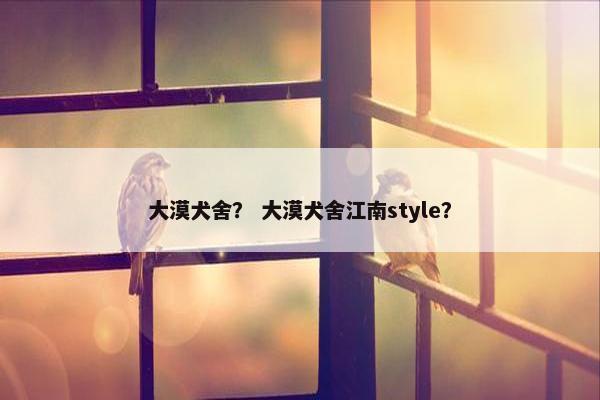 大漠犬舍？ 大漠犬舍江南style？