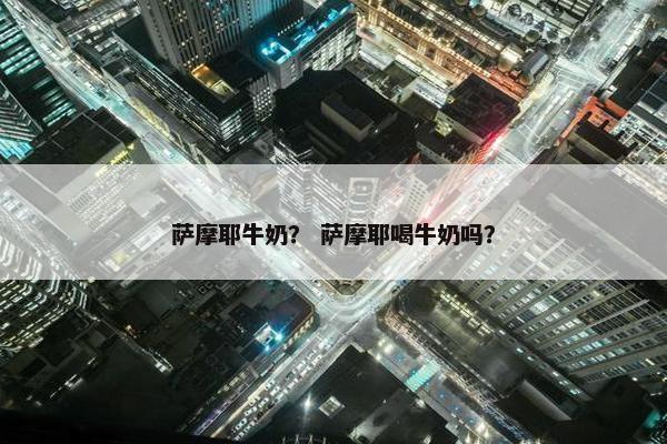 萨摩耶牛奶？ 萨摩耶喝牛奶吗？