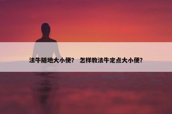 法牛随地大小便？ 怎样教法牛定点大小便？