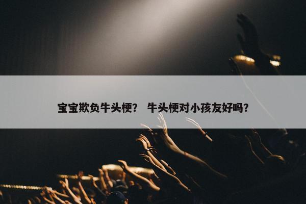 宝宝欺负牛头梗？ 牛头梗对小孩友好吗？