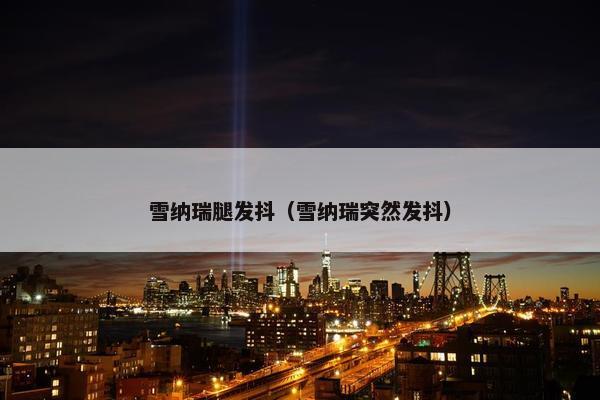 雪纳瑞腿发抖（雪纳瑞突然发抖）