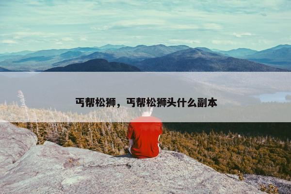 丐帮松狮，丐帮松狮头什么副本